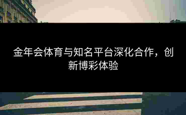 金年会体育与知名平台深化合作，创新博彩体验