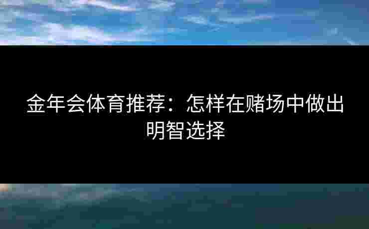 金年会体育推荐：怎样在赌场中做出明智选择