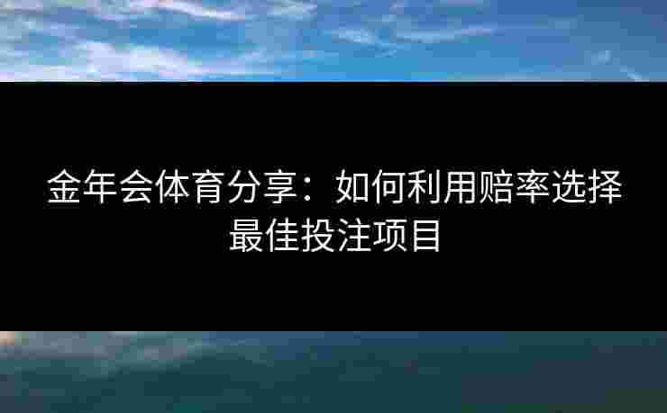 金年会体育分享：如何利用赔率选择最佳投注项目